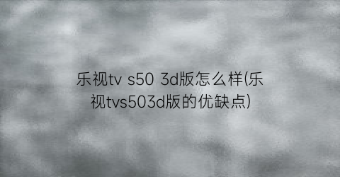 “乐视tvs503d版怎么样(乐视tvs503d版的优缺点)